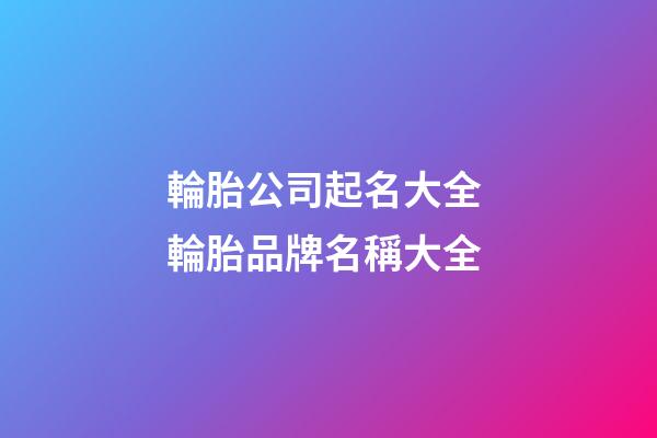 輪胎公司起名大全 輪胎品牌名稱大全-第1張-公司起名-玄機(jī)派